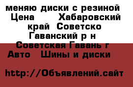 меняю диски с резиной › Цена ­ 1 - Хабаровский край, Советско-Гаванский р-н, Советская Гавань г. Авто » Шины и диски   